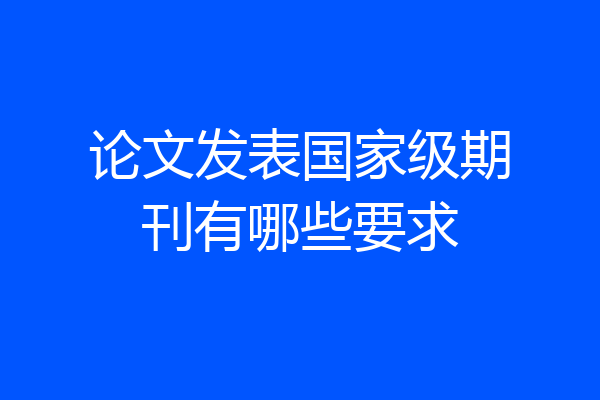 论文发表国家级期刊有哪些要求