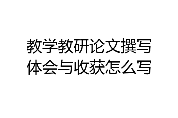 教学教研论文撰写体会与收获怎么写