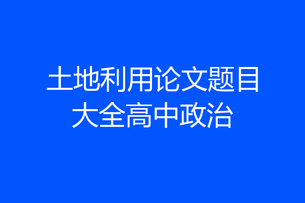 土地利用论文题目大全高中政治