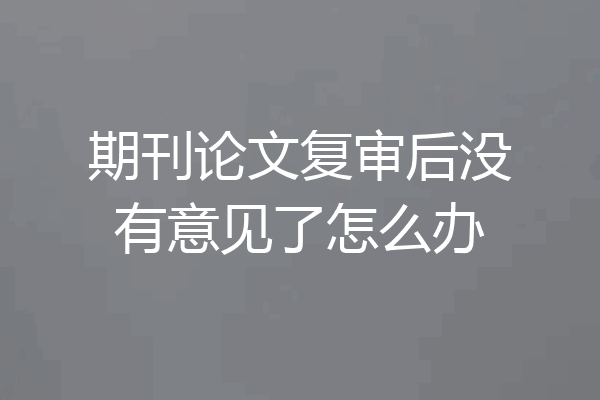 期刊论文复审后没有意见了怎么办