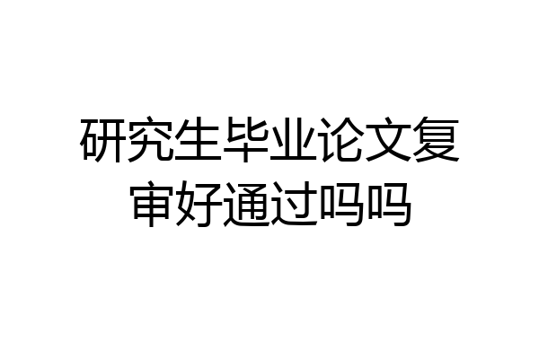 研究生毕业论文复审好通过吗吗