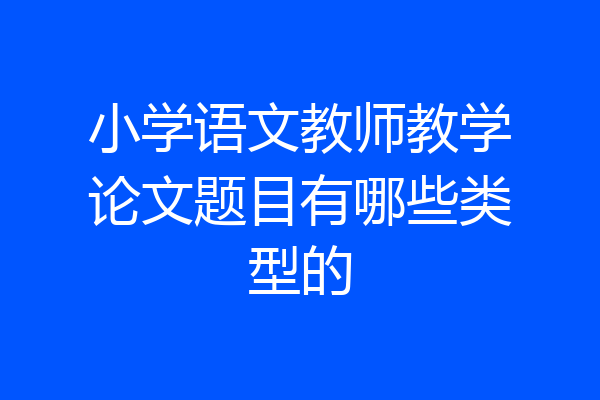 小学语文教师教学论文题目有哪些类型的