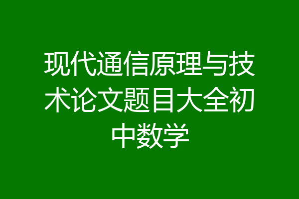 现代通信原理与技术论文题目大全初中数学