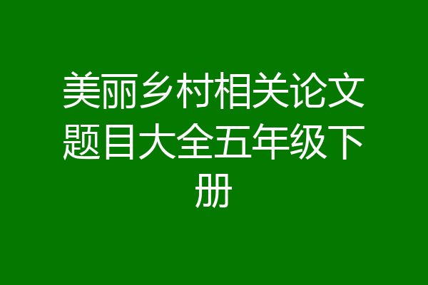 美丽乡村相关论文题目大全五年级下册