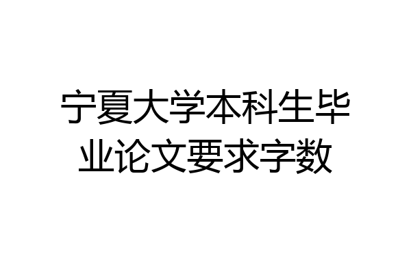 宁夏大学本科生毕业论文要求字数