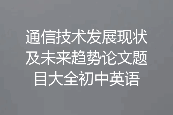 通信技术发展现状及未来趋势论文题目大全初中英语