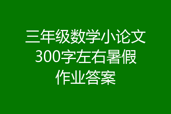 三年级数学小论文300字左右暑假作业答案