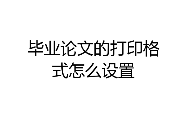 毕业论文的打印格式怎么设置