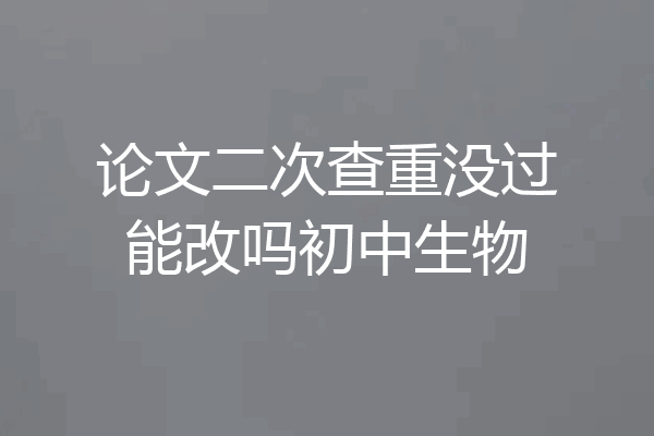 论文二次查重没过能改吗初中生物