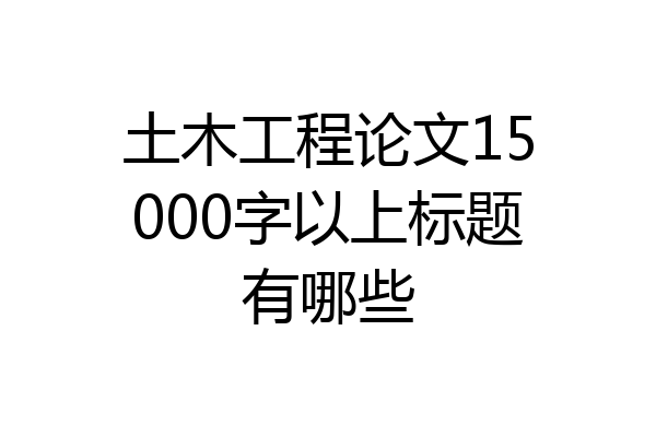 土木工程论文15000字以上标题有哪些