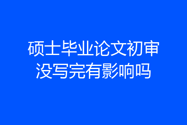 硕士毕业论文初审没写完有影响吗