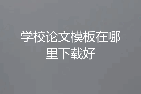 学校论文模板在哪里下载好