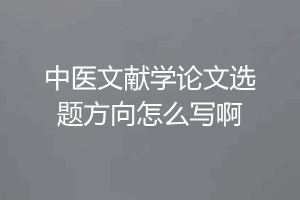 中医文献学论文选题方向怎么写啊