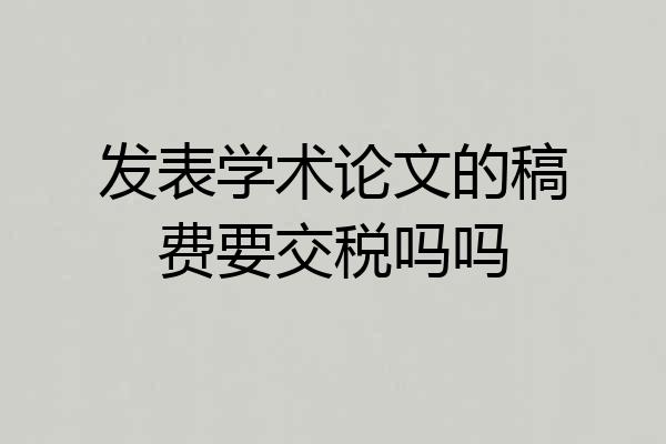 发表学术论文的稿费要交税吗吗