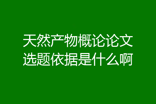 天然产物概论论文选题依据是什么啊