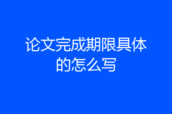 论文完成期限具体的怎么写