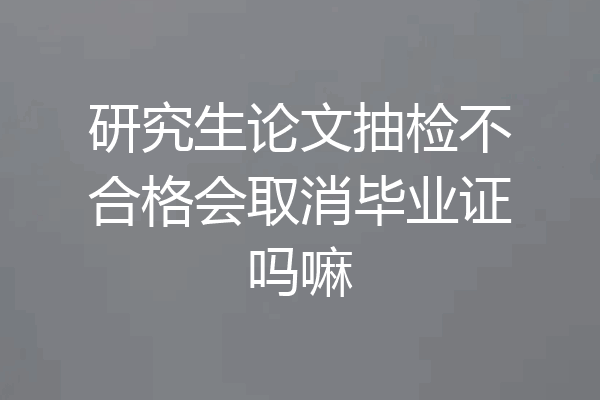 研究生论文抽检不合格会取消毕业证吗嘛