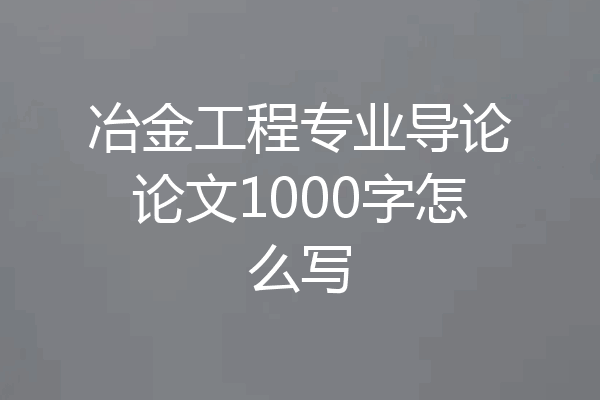 冶金工程专业导论论文1000字怎么写