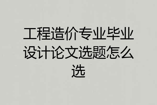 工程造价专业毕业设计论文选题怎么选
