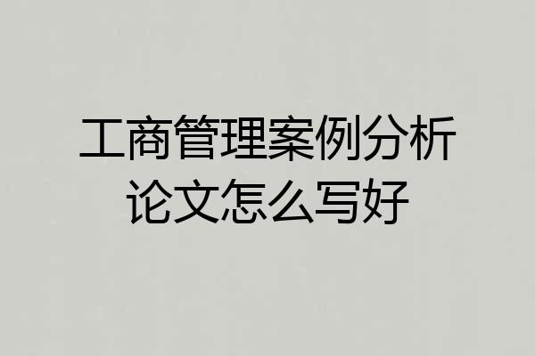 工商管理案例分析论文怎么写好