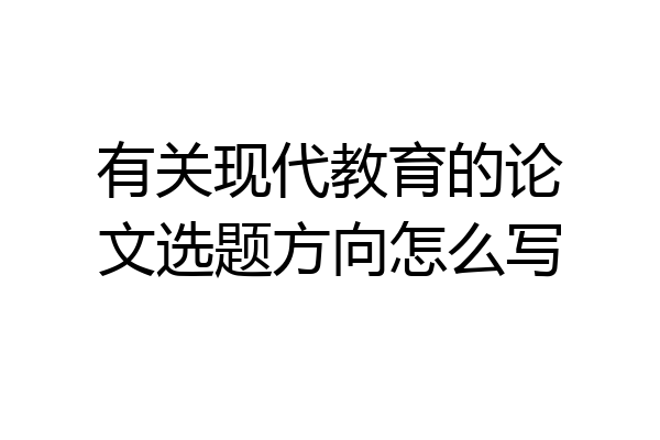 有关现代教育的论文选题方向怎么写