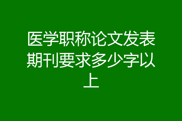 医学职称论文发表期刊要求多少字以上