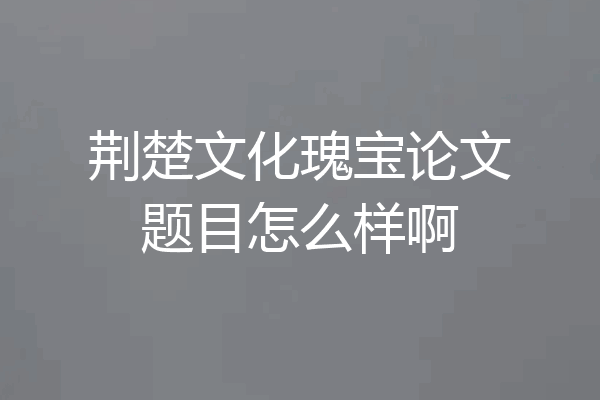 荆楚文化瑰宝论文题目怎么样啊