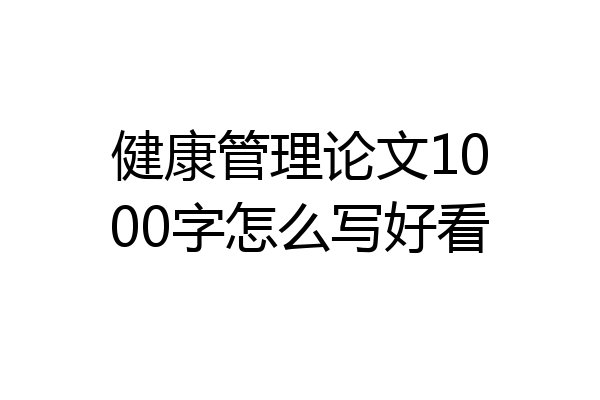 健康管理论文1000字怎么写好看