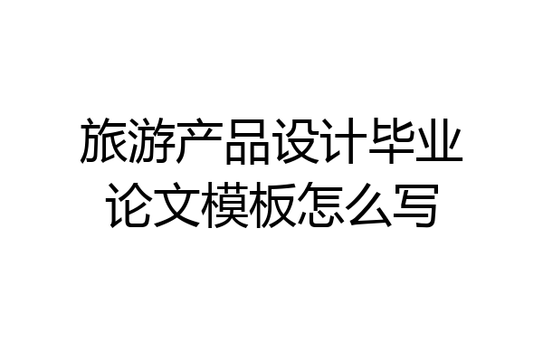 旅游产品设计毕业论文模板怎么写