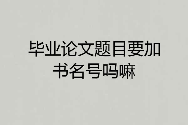 毕业论文题目要加书名号吗嘛