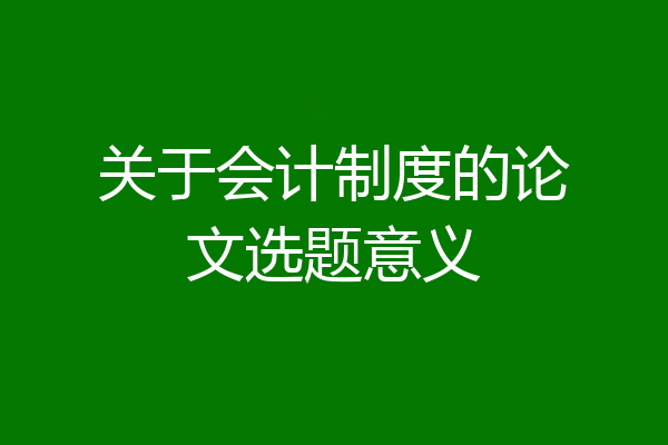关于会计制度的论文选题意义
