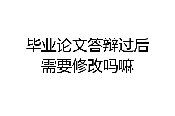 毕业论文答辩过后需要修改吗嘛