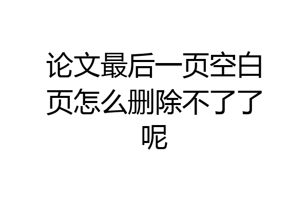 论文最后一页空白页怎么删除不了了呢