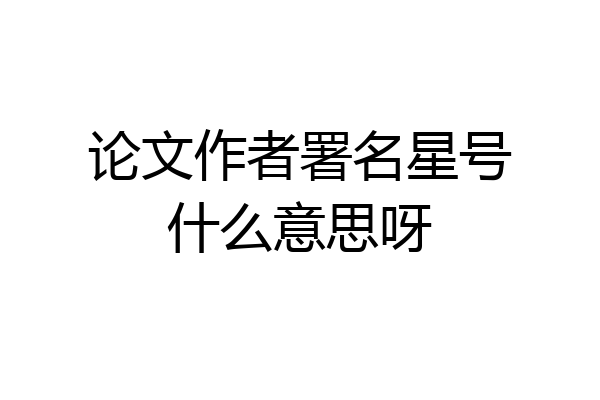 论文作者署名星号什么意思呀