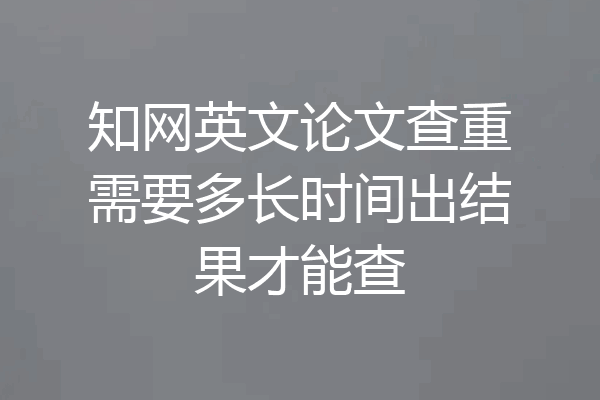 知网英文论文查重需要多长时间出结果才能查