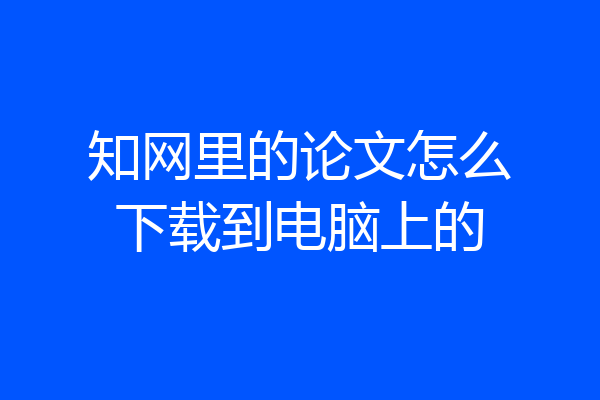 知网里的论文怎么下载到电脑上的