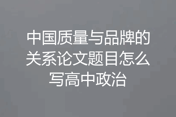 中国质量与品牌的关系论文题目怎么写高中政治
