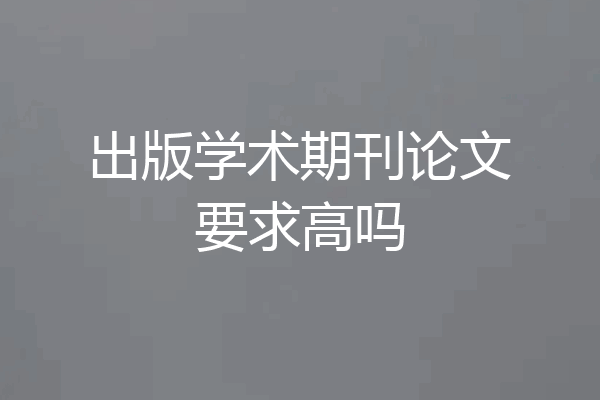 出版学术期刊论文要求高吗