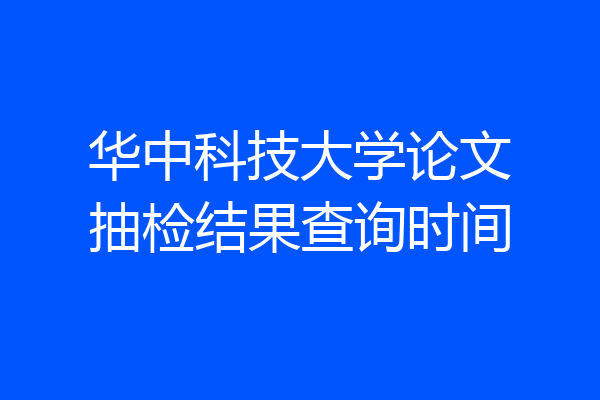 华中科技大学论文抽检结果查询时间