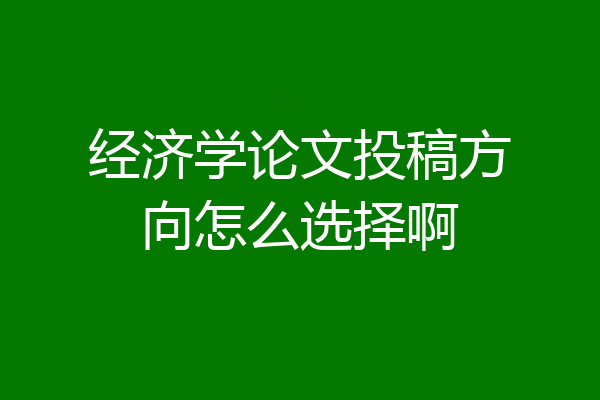 经济学论文投稿方向怎么选择啊