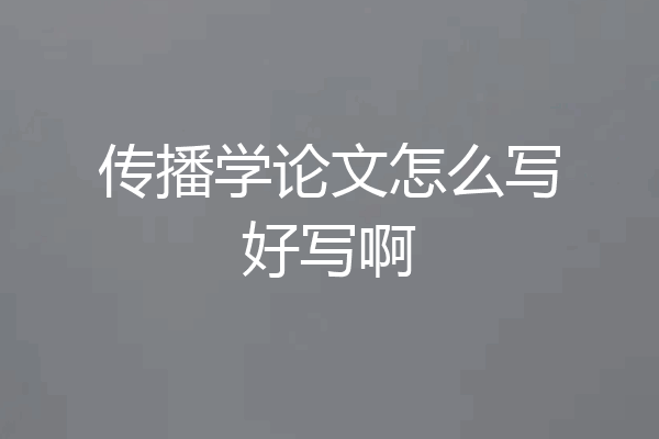 传播学论文怎么写好写啊