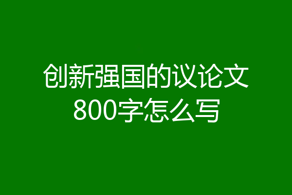 创新强国的议论文800字怎么写