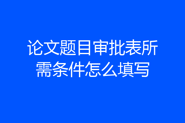 论文题目审批表所需条件怎么填写