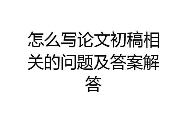 怎么写论文初稿相关的问题及答案解答