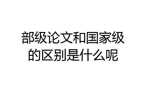 部级论文和国家级的区别是什么呢