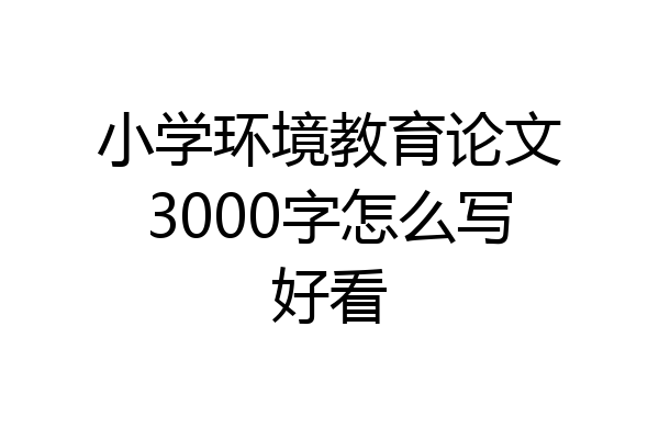 小学环境教育论文3000字怎么写好看