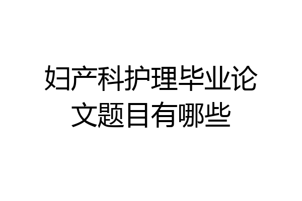 妇产科护理毕业论文题目有哪些