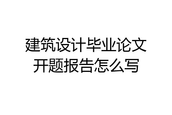 建筑设计毕业论文开题报告怎么写