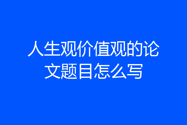 人生观价值观的论文题目怎么写