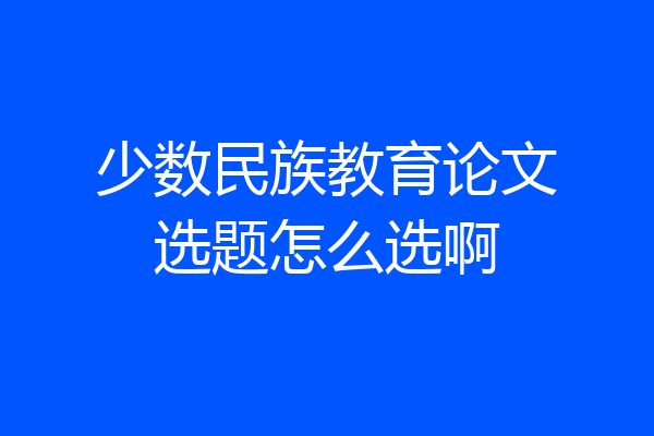少数民族教育论文选题怎么选啊